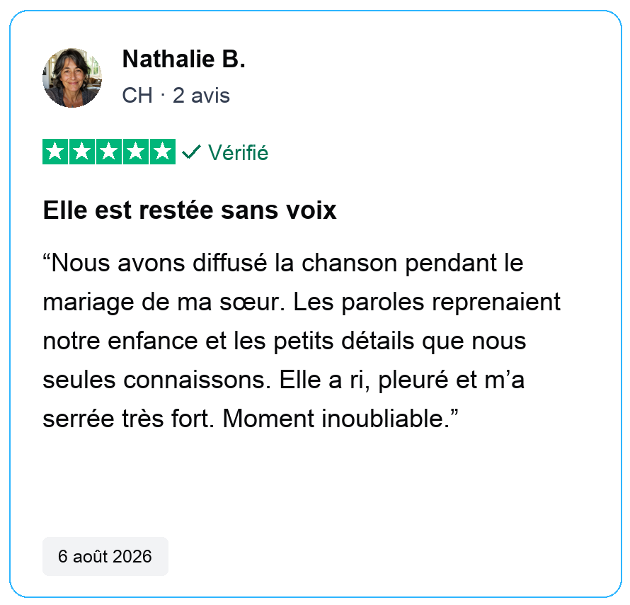 Avis vérifié cinq étoiles de Nathalie B., CH, 2 avis. Elle est restée sans voix. Nous avons diffusé la chanson pendant le mariage de ma sœur. Les paroles reprenaient notre enfance et les petits détails que nous seules connaissons. Elle a ri, pleuré et m’a serrée très fort. Moment inoubliable. 6 août 2026.